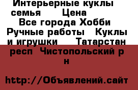 Интерьерные куклы - семья. ) › Цена ­ 4 200 - Все города Хобби. Ручные работы » Куклы и игрушки   . Татарстан респ.,Чистопольский р-н